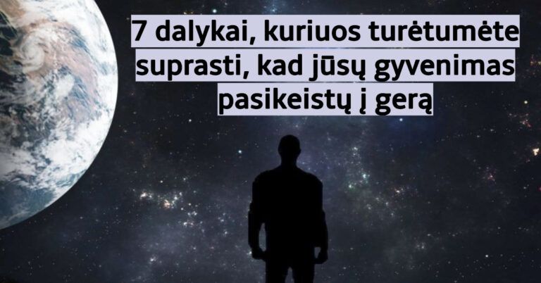 7 dalykai, kuriuos turėtumėte suprasti, kad jūsų gyvenimas pasikeistų į gerą